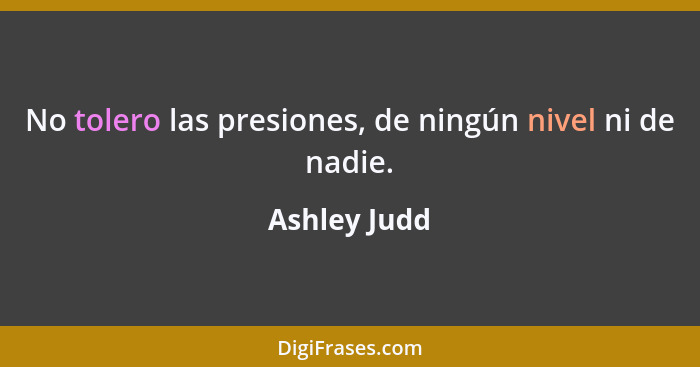 No tolero las presiones, de ningún nivel ni de nadie.... - Ashley Judd