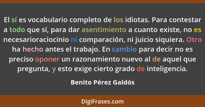 El sí es vocabulario completo de los idiotas. Para contestar a todo que sí, para dar asentimiento a cuanto existe, no es necesar... - Benito Pérez Galdós