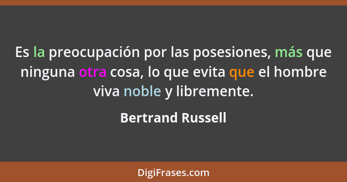 Es la preocupación por las posesiones, más que ninguna otra cosa, lo que evita que el hombre viva noble y libremente.... - Bertrand Russell