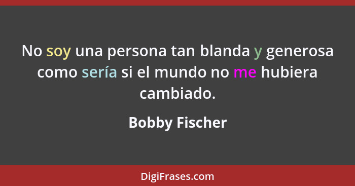 No soy una persona tan blanda y generosa como sería si el mundo no me hubiera cambiado.... - Bobby Fischer