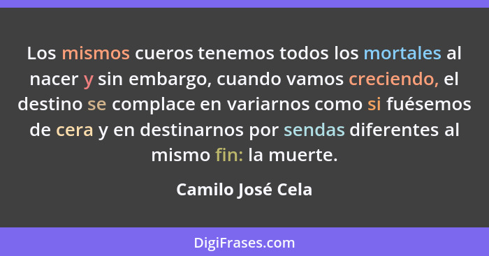 Los mismos cueros tenemos todos los mortales al nacer y sin embargo, cuando vamos creciendo, el destino se complace en variarnos co... - Camilo José Cela