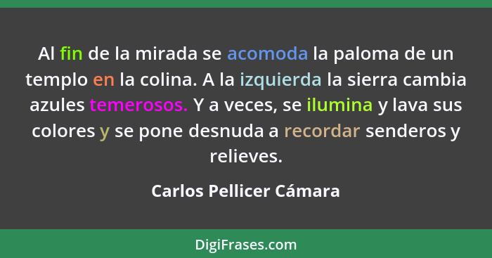 Al fin de la mirada se acomoda la paloma de un templo en la colina. A la izquierda la sierra cambia azules temerosos. Y a vec... - Carlos Pellicer Cámara