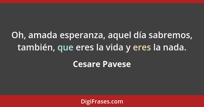 Oh, amada esperanza, aquel día sabremos, también, que eres la vida y eres la nada.... - Cesare Pavese