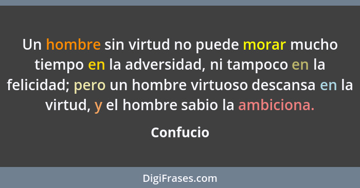 Un hombre sin virtud no puede morar mucho tiempo en la adversidad, ni tampoco en la felicidad; pero un hombre virtuoso descansa en la virtu... - Confucio