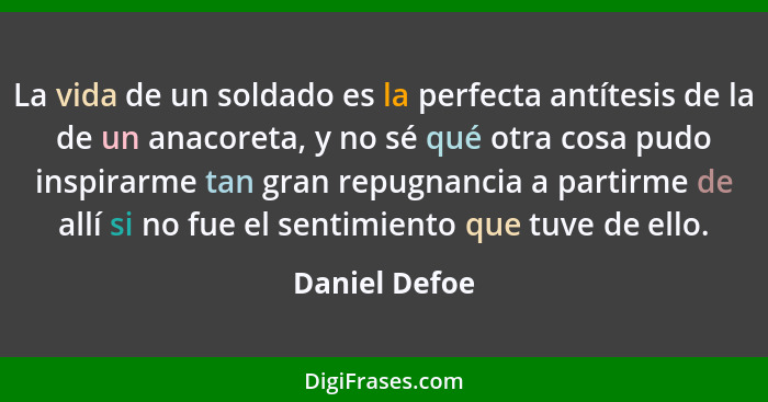 La vida de un soldado es la perfecta antítesis de la de un anacoreta, y no sé qué otra cosa pudo inspirarme tan gran repugnancia a part... - Daniel Defoe