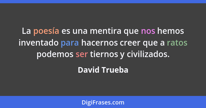 La poesía es una mentira que nos hemos inventado para hacernos creer que a ratos podemos ser tiernos y civilizados.... - David Trueba