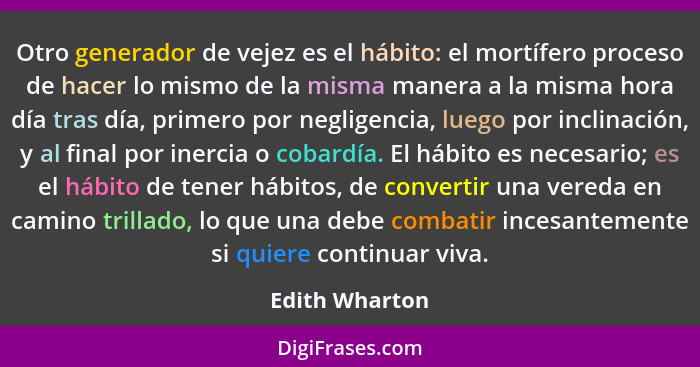 Otro generador de vejez es el hábito: el mortífero proceso de hacer lo mismo de la misma manera a la misma hora día tras día, primero... - Edith Wharton