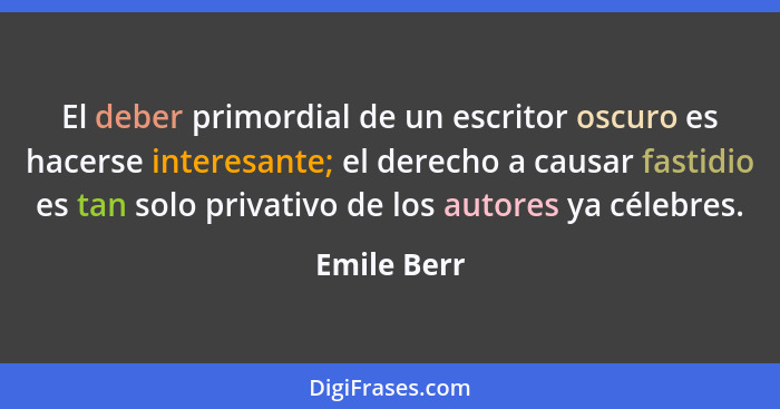 El deber primordial de un escritor oscuro es hacerse interesante; el derecho a causar fastidio es tan solo privativo de los autores ya cé... - Emile Berr