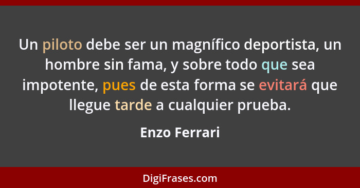 Un piloto debe ser un magnífico deportista, un hombre sin fama, y sobre todo que sea impotente, pues de esta forma se evitará que llegu... - Enzo Ferrari