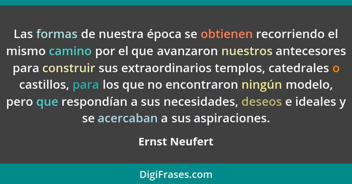 Las formas de nuestra época se obtienen recorriendo el mismo camino por el que avanzaron nuestros antecesores para construir sus extra... - Ernst Neufert