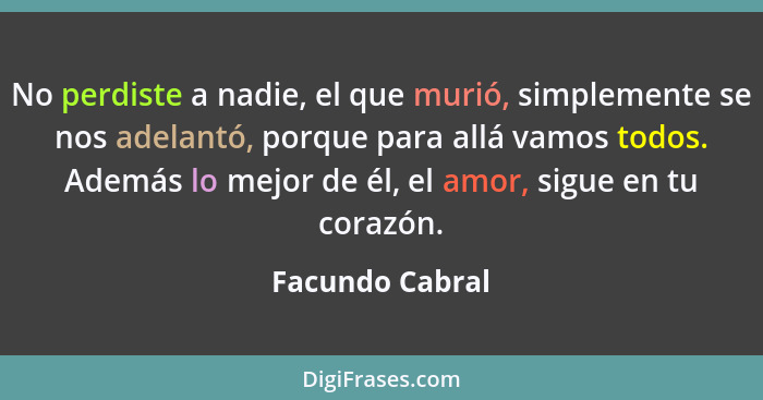 No perdiste a nadie, el que murió, simplemente se nos adelantó, porque para allá vamos todos. Además lo mejor de él, el amor, sigue e... - Facundo Cabral