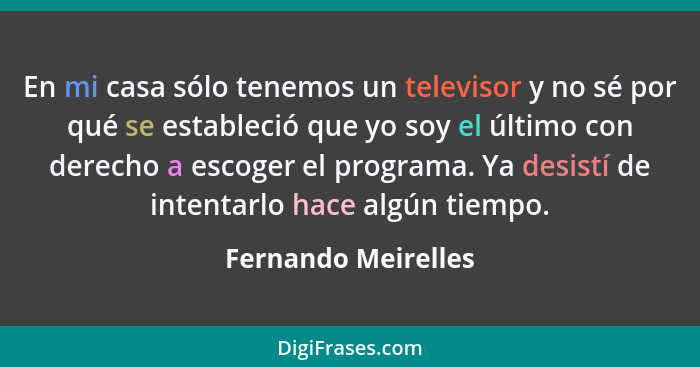 En mi casa sólo tenemos un televisor y no sé por qué se estableció que yo soy el último con derecho a escoger el programa. Ya des... - Fernando Meirelles