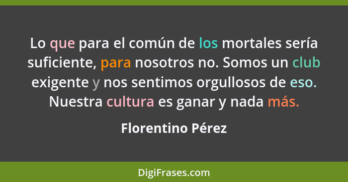 Lo que para el común de los mortales sería suficiente, para nosotros no. Somos un club exigente y nos sentimos orgullosos de eso. N... - Florentino Pérez