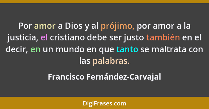 Por amor a Dios y al prójimo, por amor a la justicia, el cristiano debe ser justo también en el decir, en un mundo en q... - Francisco Fernández-Carvajal