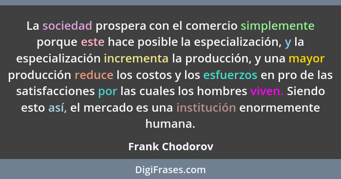 La sociedad prospera con el comercio simplemente porque este hace posible la especialización, y la especialización incrementa la prod... - Frank Chodorov