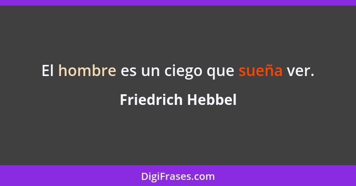 El hombre es un ciego que sueña ver.... - Friedrich Hebbel