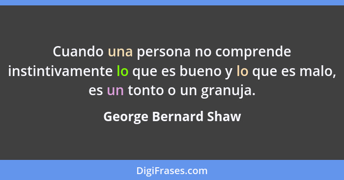 Cuando una persona no comprende instintivamente lo que es bueno y lo que es malo, es un tonto o un granuja.... - George Bernard Shaw