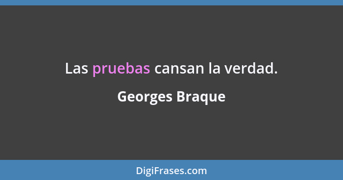Las pruebas cansan la verdad.... - Georges Braque