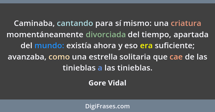 Caminaba, cantando para sí mismo: una criatura momentáneamente divorciada del tiempo, apartada del mundo: existía ahora y eso era suficie... - Gore Vidal