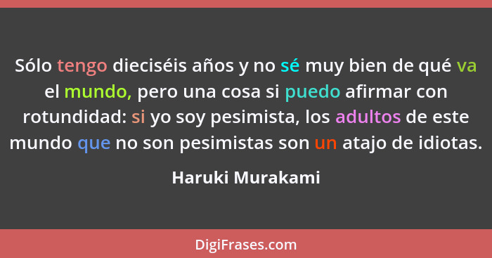 Sólo tengo dieciséis años y no sé muy bien de qué va el mundo, pero una cosa si puedo afirmar con rotundidad: si yo soy pesimista, l... - Haruki Murakami