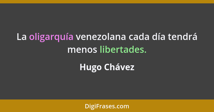 La oligarquía venezolana cada día tendrá menos libertades.... - Hugo Chávez