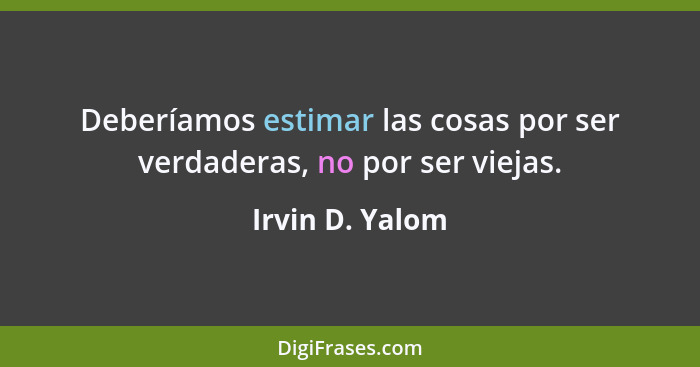 Deberíamos estimar las cosas por ser verdaderas, no por ser viejas.... - Irvin D. Yalom