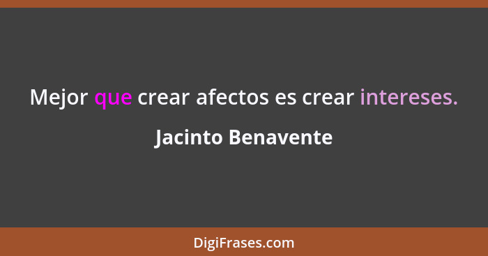 Mejor que crear afectos es crear intereses.... - Jacinto Benavente