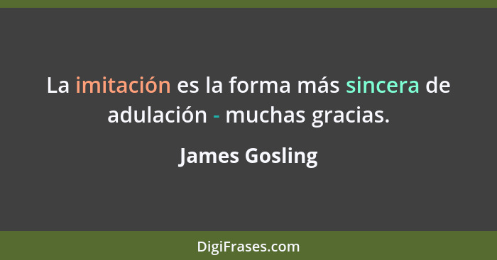La imitación es la forma más sincera de adulación - muchas gracias.... - James Gosling