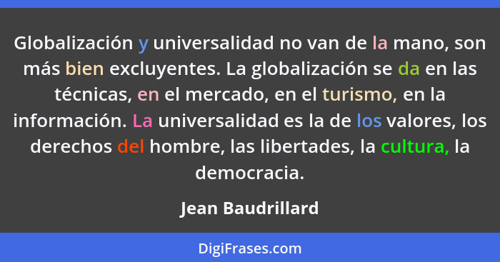 Globalización y universalidad no van de la mano, son más bien excluyentes. La globalización se da en las técnicas, en el mercado, e... - Jean Baudrillard