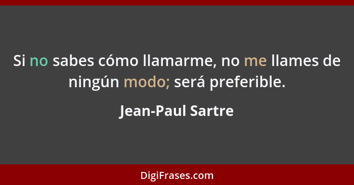 Si no sabes cómo llamarme, no me llames de ningún modo; será preferible.... - Jean-Paul Sartre