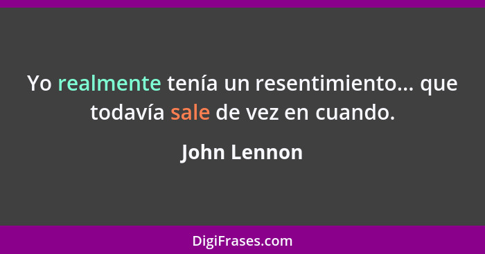 Yo realmente tenía un resentimiento... que todavía sale de vez en cuando.... - John Lennon