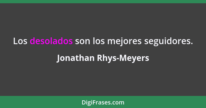 Los desolados son los mejores seguidores.... - Jonathan Rhys-Meyers