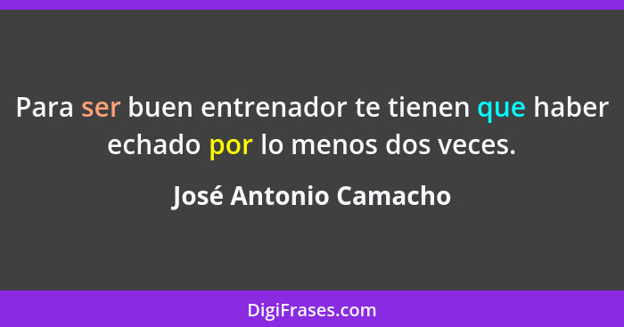 Para ser buen entrenador te tienen que haber echado por lo menos dos veces.... - José Antonio Camacho