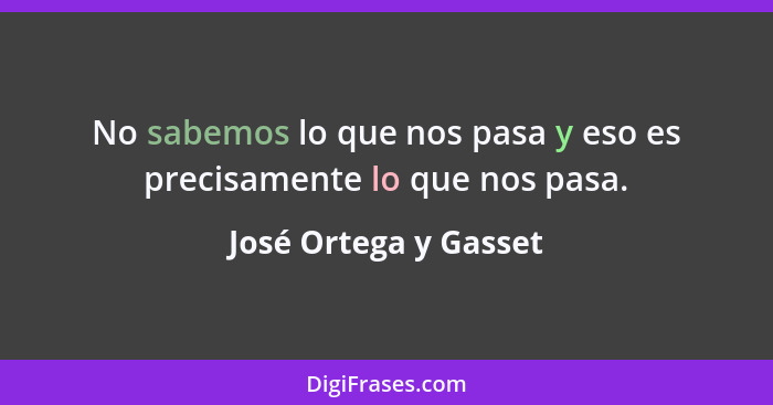 No sabemos lo que nos pasa y eso es precisamente lo que nos pasa.... - José Ortega y Gasset