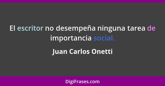 El escritor no desempeña ninguna tarea de importancia social.... - Juan Carlos Onetti