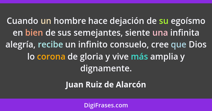 Cuando un hombre hace dejación de su egoísmo en bien de sus semejantes, siente una infinita alegría, recibe un infinito consuel... - Juan Ruiz de Alarcón