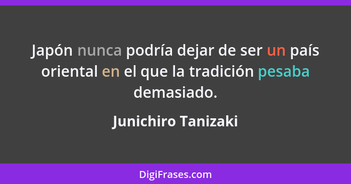 Japón nunca podría dejar de ser un país oriental en el que la tradición pesaba demasiado.... - Junichiro Tanizaki