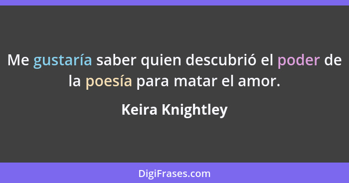 Me gustaría saber quien descubrió el poder de la poesía para matar el amor.... - Keira Knightley