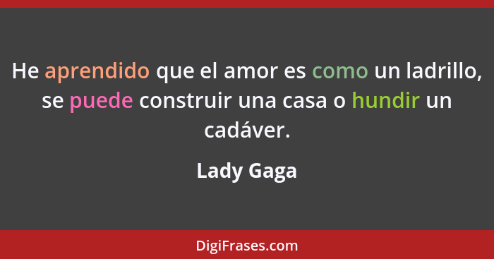 He aprendido que el amor es como un ladrillo, se puede construir una casa o hundir un cadáver.... - Lady Gaga