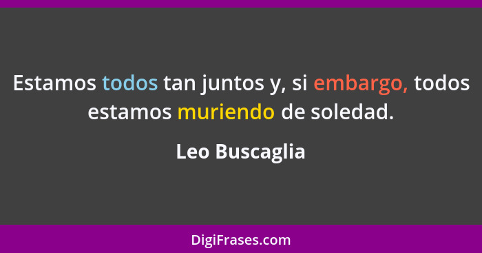 Estamos todos tan juntos y, si embargo, todos estamos muriendo de soledad.... - Leo Buscaglia