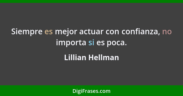 Siempre es mejor actuar con confianza, no importa si es poca.... - Lillian Hellman