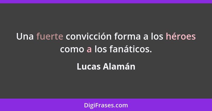 Una fuerte convicción forma a los héroes como a los fanáticos.... - Lucas Alamán