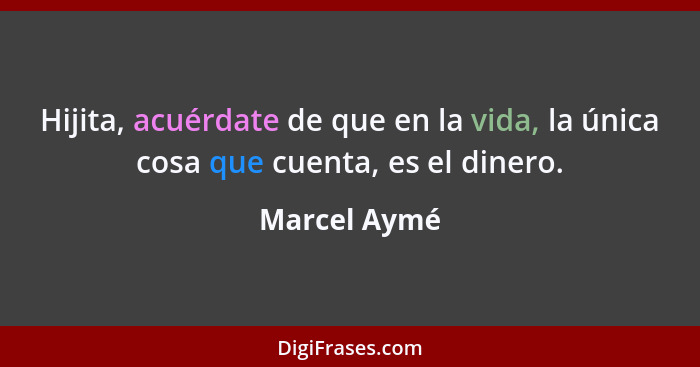 Hijita, acuérdate de que en la vida, la única cosa que cuenta, es el dinero.... - Marcel Aymé