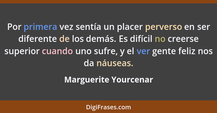 Por primera vez sentía un placer perverso en ser diferente de los demás. Es difícil no creerse superior cuando uno sufre, y el... - Marguerite Yourcenar