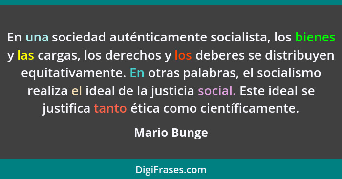 En una sociedad auténticamente socialista, los bienes y las cargas, los derechos y los deberes se distribuyen equitativamente. En otras... - Mario Bunge