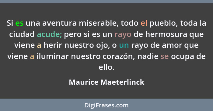 Si es una aventura miserable, todo el pueblo, toda la ciudad acude; pero si es un rayo de hermosura que viene a herir nuestro oj... - Maurice Maeterlinck