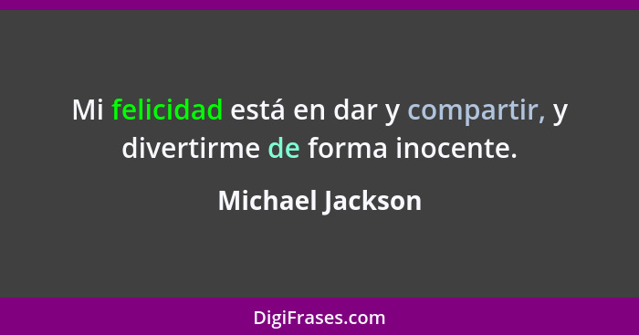 Mi felicidad está en dar y compartir, y divertirme de forma inocente.... - Michael Jackson