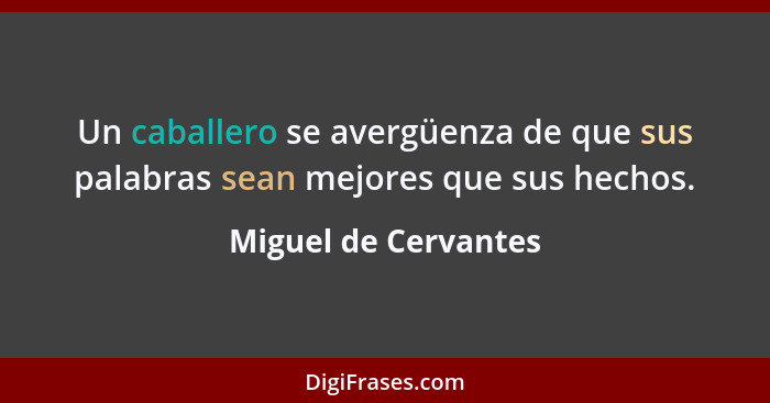 Un caballero se avergüenza de que sus palabras sean mejores que sus hechos.... - Miguel de Cervantes