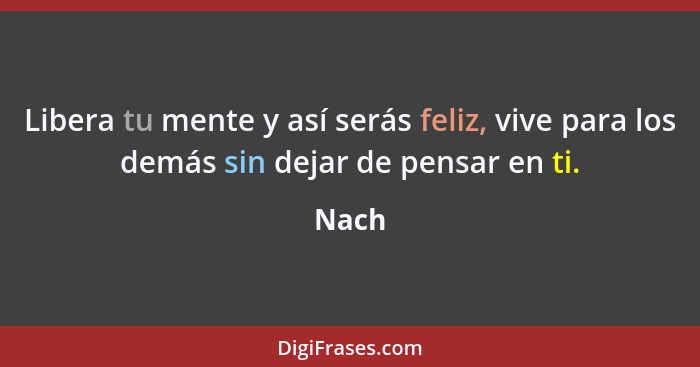 Libera tu mente y así serás feliz, vive para los demás sin dejar de pensar en ti.... - Nach