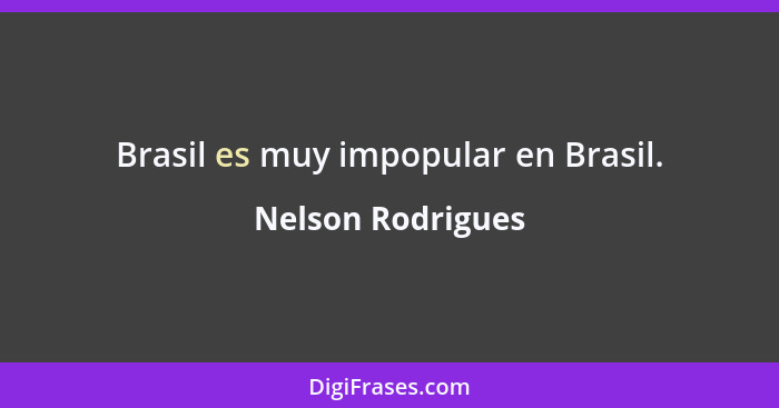 Brasil es muy impopular en Brasil.... - Nelson Rodrigues